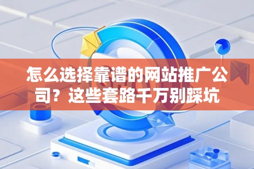 怎么选择靠谱的网站推广公司？这些套路千万别踩坑