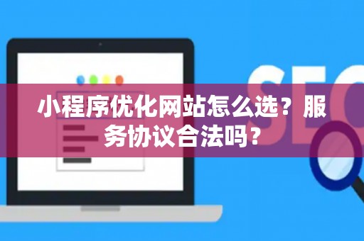 小程序优化网站怎么选？服务协议合法吗？