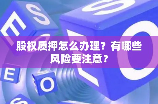 股权质押怎么办理？有哪些风险要注意？