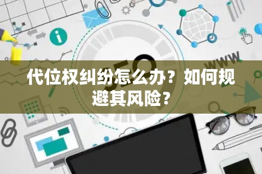 代位权纠纷怎么办？如何规避其风险？